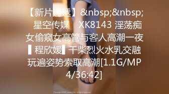 【新片速遞】&nbsp;&nbsp;✿星空传媒✿ XK8143 淫荡痴女偷窥女高管与客人高潮一夜 ▌程欣媛▌干柴烈火水乳交融 玩遍姿势索取高潮[1.1G/MP4/36:42]