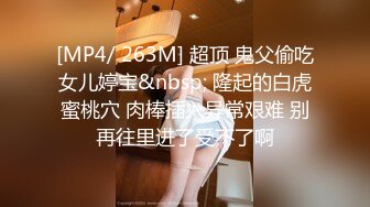 [MP4/ 263M] 超顶 鬼父偷吃女儿婷宝&nbsp; 隆起的白虎蜜桃穴 肉棒插入异常艰难 别再往里进了受不了啊