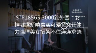 STP18565 3000约外围，女神嘟嘴娇嗔着实可爱，文轩体力强悍美女招架不住连连求饶