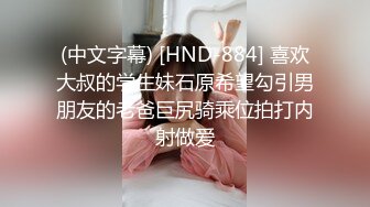 (中文字幕) [HND-884] 喜欢大叔的学生妹石原希望勾引男朋友的老爸巨尻骑乘位拍打内射做爱