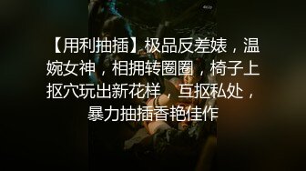 【用利抽插】极品反差婊，温婉女神，相拥转圈圈，椅子上抠穴玩出新花样，互抠私处，暴力抽插香艳佳作