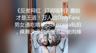 《反差网红✅订阅福利》露脸才是王道！万人追OnlyFans男女通吃精神小妹ozawa私拍，裸舞洗澡与闺蜜互殴被肉棒插 (5)