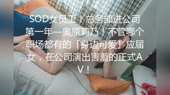 SOD女员工！总务部进公司第一年—奥原莉乃！不管哪个职场都有的「身边可爱」应届女，在公司演出害羞的正式AV！