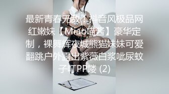 最新青春无敌！抖音风极品网红嫩妹【Miao喵酱】豪华定制，裸舞辉夜城熊猫妹妹可爱翻跳户外露出紫薇白浆呲尿蚊子叮PP喽 (2)