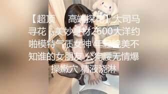 【超顶❤️高端探花】大司马寻花✨ 美妙身材2600大洋约啪模特气质女神 年轻貌美不知谁的女朋友 公狗腰无情爆操嫩穴 精液浇淋