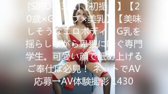 [SIRO-4381]【初撮り】【20歳×Gカップ×美乳】【美味しそうなエロボディ】G乳を揺らしながら卑猥に喘ぐ専門学生。可愛い顔で舐め上げるご奉仕は必見！ ネットでAV応募→AV体験撮影 1430