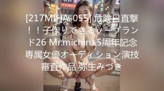 [217MIHA-055] 危険日直撃！！子作りできるソープランド26 Mr.michiru 5周年記念専属女優オーディション演技審査作品 弥生みづき