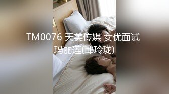 TM0076 天美传媒 女优面试 玛丽莲(邱玲珑)