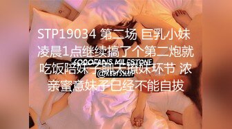 STP19034 第二场 巨乳小妹 凌晨1点继续搞了个第二炮就吃饭陪妹子聊天撩妹环节 浓亲蜜意妹子已经不能自拔