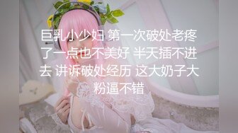 巨乳小少妇 第一次破处老疼了一点也不美好 半天插不进去 讲诉破处经历 这大奶子大粉逼不错