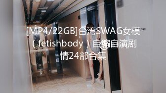 [MP4/22GB]台湾SWAG女模（fetishbody）自编自演剧情24部合集