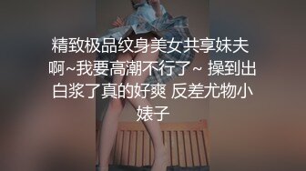 精致极品纹身美女共享妹夫 啊~我要高潮不行了~ 操到出白浆了真的好爽 反差尤物小婊子