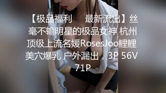 【极品福利❤️最新流出】丝毫不输明星的极品女神 杭州顶级上流名媛RosesJoo鲤鲤 美穴爆乳 户外漏出，3P 56V 71P