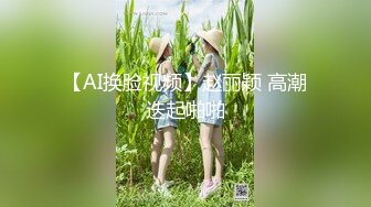 【AI换脸视频】赵丽颖 高潮迭起啪啪