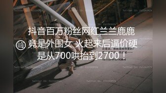 抖音百万粉丝网红兰兰鹿鹿 竟是外围女 火起来后逼价硬是从700哄抬到2700！