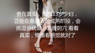 贵在真实，良家33岁少妇，正处在最迷人的成熟阶段，会挑逗会妩媚，乳房阴穴 看着真实，慢慢看感觉就对了