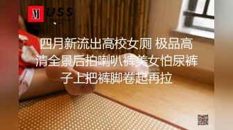 四月新流出高校女厕 极品高清全景后拍喇叭裤美女怕尿裤子上把裤脚卷起再拉