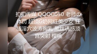 扣扣传媒 QQOG050 老师の体罚 超顶G奶网红美少女 狂插淫穴波涛胸乳 黑丝诱惑顶宫突射 樱桃