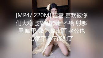 [MP4/ 220M] 淫妻 喜欢被你们大鸡吧操 射脸上 不给 射哪里 嘴里 哪个嘴 上面 老公也心疼了说不能射了