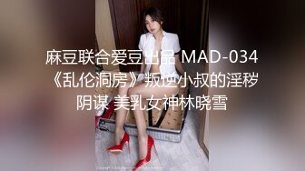 麻豆联合爱豆出品 MAD-034《乱伦洞房》叛逆小叔的淫秽阴谋 美乳女神林晓雪