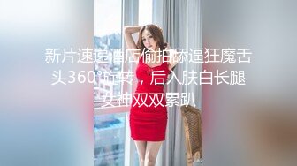 新片速递酒店偷拍舔逼狂魔舌头360°旋转，后入肤白长腿女神双双累趴