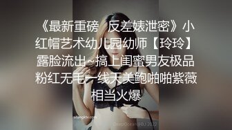 《最新重磅✿反差婊泄密》小红帽艺术幼儿园幼师【玲玲】露脸流出~搞上闺蜜男友极品粉红无毛一线天美鲍啪啪紫薇相当火爆