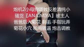 炮机2小母狗调教反差清纯小骚货〖ANAIMIYA〗被主人爸爸后入菊花 剃毛 手指玩弄菊花小穴 啪啪骚逼 炮击调教2