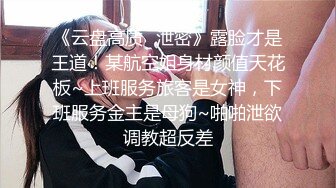 《极品CP?魔手?外购》美女如云夜店女厕全方位多视角偸拍，各种都市气质美女进出，形态各异私处扫描个遍，非常完美