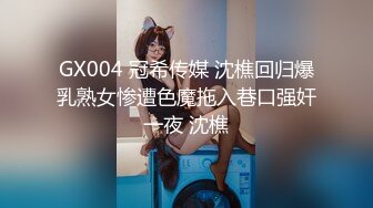 GX004 冠希传媒 沈樵回归爆乳熟女惨遭色魔拖入巷口强奸一夜 沈樵