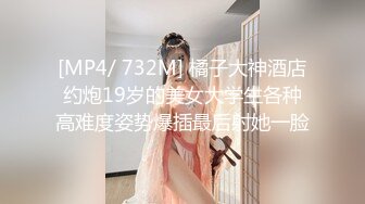 [MP4/ 732M] 橘子大神酒店约炮19岁的美女大学生各种高难度姿势爆插最后射她一脸