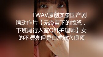 ⚫️⚫️TWAV原创实景国产剧情动作片【无疫苗下的愤怒，下班尾行入室Q奸护理师】女的不漂亮但是白虎嫩穴很顶