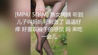 [MP4/ 504M] 熟女阿姨 听到儿子叫妈妈可刺激了 逼逼好痒 好喜欢被干的感觉 妈 来吃一会儿