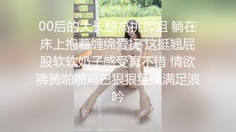 00后的大长腿高挑御姐 躺在床上抱着缠绵爱抚 这挺翘屁股软软奶子感受真不错 情欲沸腾啪啪鸡巴狠狠猛操满足浪吟