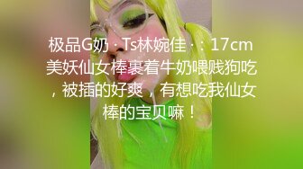 极品G奶 · Ts林婉佳 ·：17cm美妖仙女棒裹着牛奶喂贱狗吃，被插的好爽，有想吃我仙女棒的宝贝嘛！