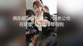 俱乐部勾搭女骑士，她老公也在队里，真实绿帽母狗