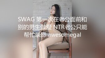 SWAG 第一次在老公面前和别的男生做爱 NTR老公只能帮忙录影 awesomegal