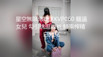 星空無限傳媒 XKVP060 騷逼女兒 勾引挑逗親爸 騎乘榨精 白允兒