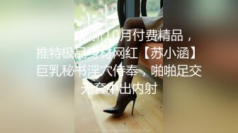 ⚫️⚫️最新10月付费精品，推特极品身材网红【苏小涵】巨乳秘书淫穴侍奉，啪啪足交无套中出内射