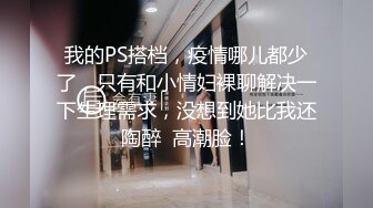 我的PS搭档，疫情哪儿都少了，只有和小情妇裸聊解决一下生理需求，没想到她比我还陶醉  高潮脸！