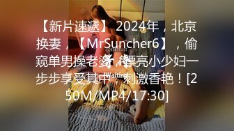 【新片速遞】 2024年，北京换妻，【MrSuncher6】，偷窥单男操老婆，漂亮小少妇一步步享受其中，刺激香艳！[250M/MP4/17:30]