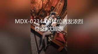 MDX-0234-04体位诱发浓烈性交-沈娜娜