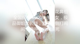 【经典佳作女神场】探花鼻祖 全国探花 3000外围美女，极品御姐大长腿，直接推倒打闹间，操得嗷嗷叫浪死