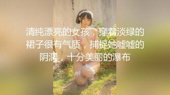 清纯漂亮的女孩，穿着淡绿的裙子很有气质，捕捉她嘘嘘的阴洞，十分美丽的瀑布