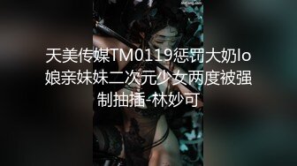 天美传媒TM0119惩罚大奶lo娘亲妹妹二次元少女两度被强制抽插-林妙可