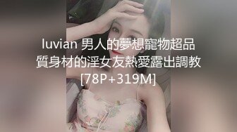 luvian 男人的夢想寵物超品質身材的淫女友熱愛露出調教[78P+319M]