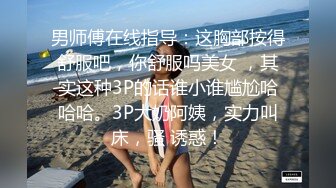 男师傅在线指导：这胸部按得舒服吧，你舒服吗美女 ，其实这种3P的话谁小谁尴尬哈哈哈。3P大奶阿姨，实力叫床，骚 诱惑！