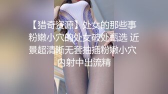 【猎奇资源】处女的那些事 粉嫩小穴的处女破处甄选 近景超清晰无套抽插粉嫩小穴 内射中出流精