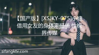 【国产版】[XSJKY-075]小婕 借用女友的身体来抵债 性视界传媒