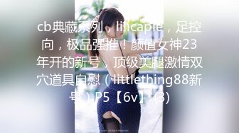 cb典藏系列，lilicapie，足控向，极品强推！颜值女神23年开的新号，顶级美腿激情双穴道具自慰（littlething88新号）P5【6v】 (3)