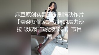 麻豆原创实景国产剧情动作片【突袭女优家之女神的魔力沙拉 吸取阳气爱液添加】节目篇